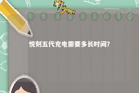 悦刻五代充电需要多长时间？ 